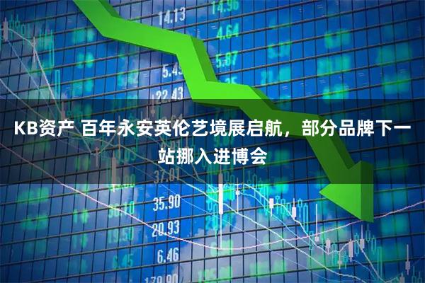 KB资产 百年永安英伦艺境展启航，部分品牌下一站挪入进博会