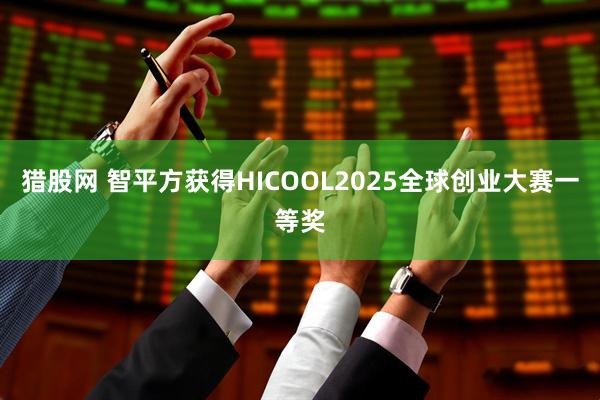 猎股网 智平方获得HICOOL2025全球创业大赛一等奖