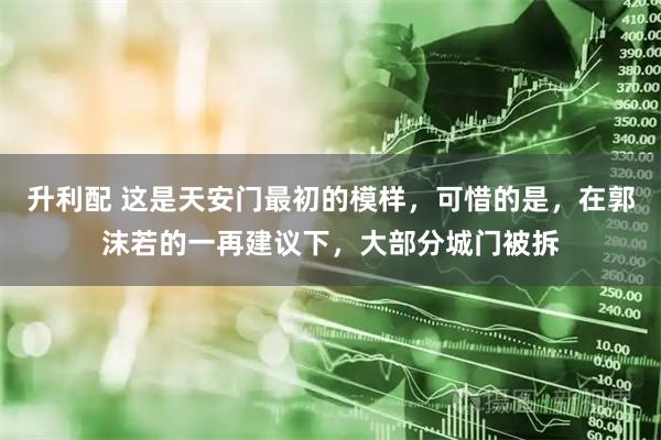 升利配 这是天安门最初的模样，可惜的是，在郭沫若的一再建议下，大部分城门被拆