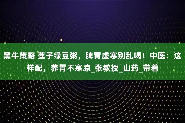 黑牛策略 莲子绿豆粥,脾胃虚寒别乱喝!中医:这样配,养胃不寒凉_张教授_山药_带着