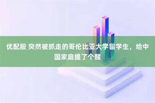 优配股 突然被抓走的哥伦比亚大学留学生，给中国家庭提了个醒
