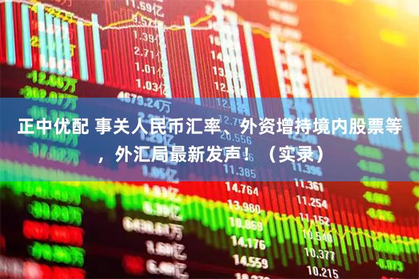 正中优配 事关人民币汇率、外资增持境内股票等，外汇局最新发声！（实录）