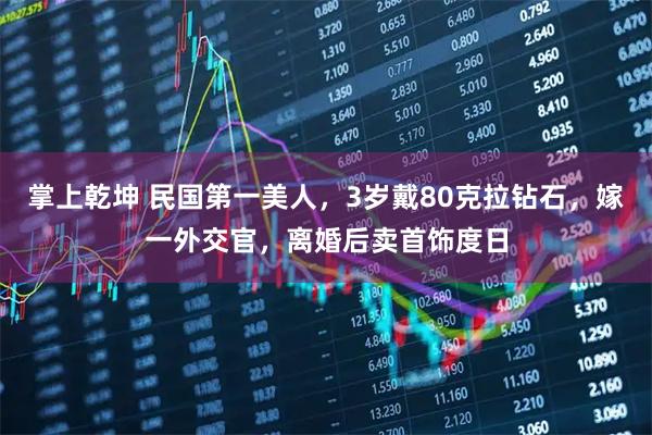 掌上乾坤 民国第一美人，3岁戴80克拉钻石，嫁一外交官，离婚后卖首饰度日