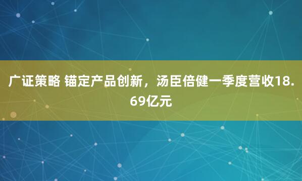 广证策略 锚定产品创新，汤臣倍健一季度营收18.69亿元