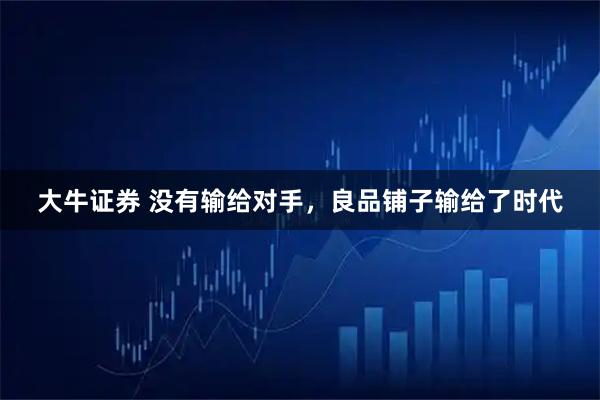 大牛证券 没有输给对手，良品铺子输给了时代