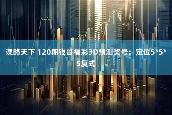 谋略天下 120期钱哥福彩3D预测奖号：定位5*5*5复式