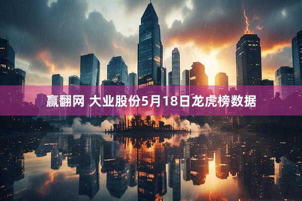 赢翻网 大业股份5月18日龙虎榜数据