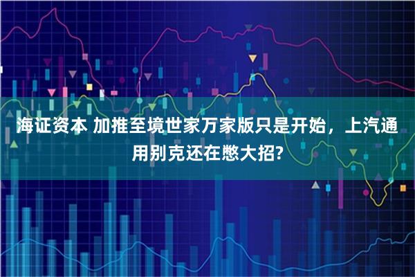 海证资本 加推至境世家万家版只是开始，上汽通用别克还在憋大招?
