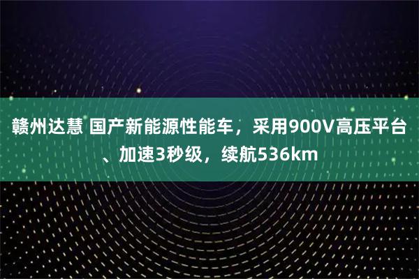 赣州达慧 国产新能源性能车，采用900V高压平台、加速3秒级，续航536km