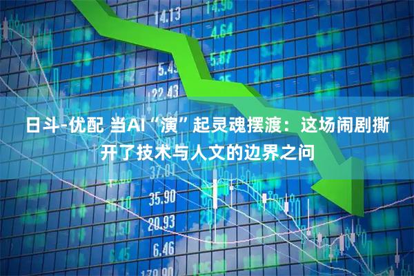 日斗-优配 当AI“演”起灵魂摆渡：这场闹剧撕开了技术与人文的边界之问