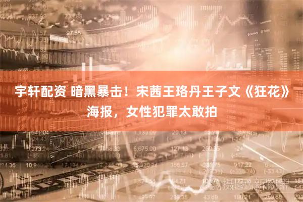 宇轩配资 暗黑暴击！宋茜王珞丹王子文《狂花》海报，女性犯罪太敢拍