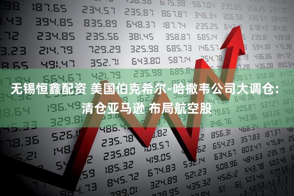 无锡恒鑫配资 美国伯克希尔-哈撒韦公司大调仓: 清仓亚马逊 布局航空股