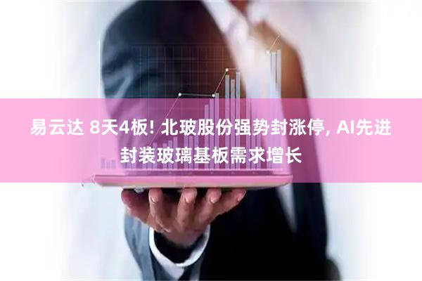 易云达 8天4板! 北玻股份强势封涨停, AI先进封装玻璃基板需求增长