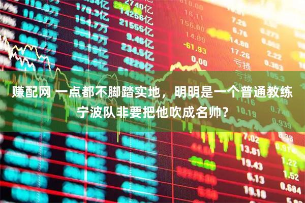 赚配网 一点都不脚踏实地,明明是一个普通教练宁波队非要把他吹成名帅?