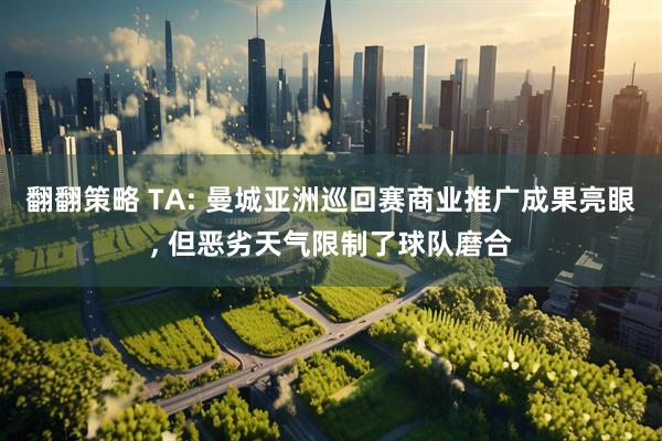 翻翻策略 TA: 曼城亚洲巡回赛商业推广成果亮眼, 但恶劣天气限制了球队磨合
