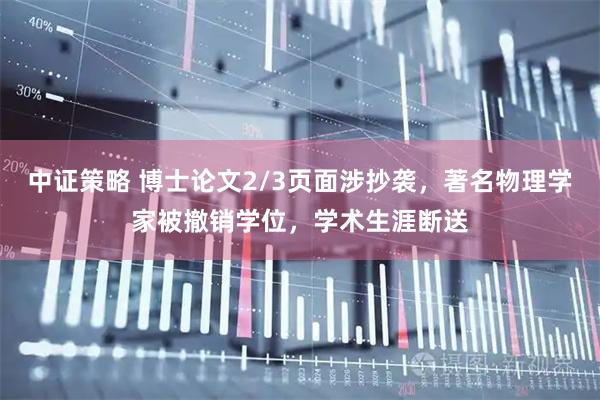 中证策略 博士论文2/3页面涉抄袭，著名物理学家被撤销学位，学术生涯断送