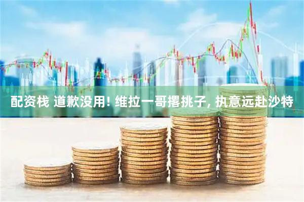 配资栈 道歉没用! 维拉一哥撂挑子, 执意远赴沙特
