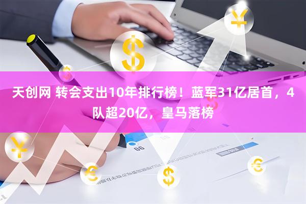 天创网 转会支出10年排行榜！蓝军31亿居首，4队超20亿，皇马落榜