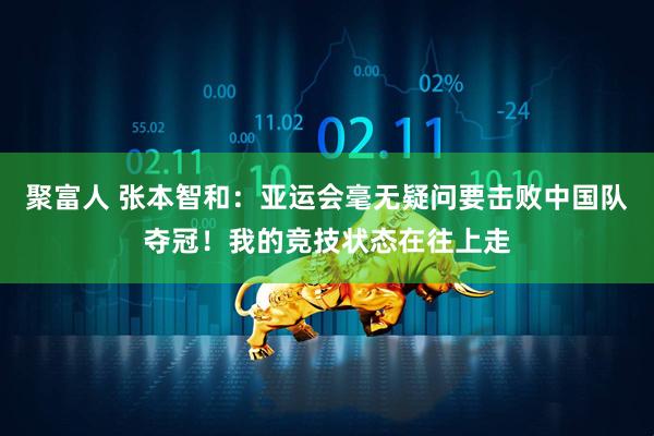 聚富人 张本智和：亚运会毫无疑问要击败中国队夺冠！我的竞技状态在往上走