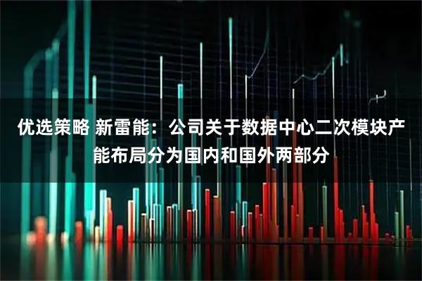 优选策略 新雷能：公司关于数据中心二次模块产能布局分为国内和国外两部分
